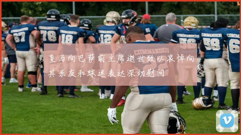 皇马向巴萨前主席逝世致以哀悼向其亲友和球迷表达深切慰问