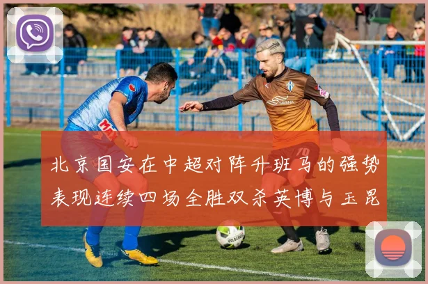 北京国安在中超对阵升班马的强势表现连续四场全胜双杀英博与玉昆