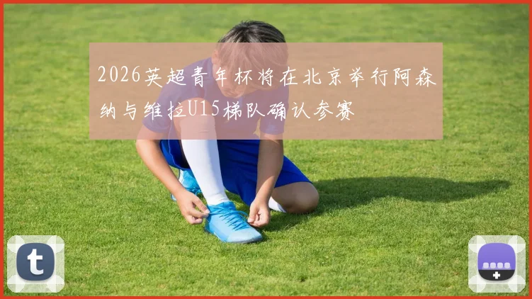 2026英超青年杯将在北京举行阿森纳与维拉U15梯队确认参赛