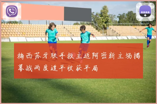 梅西苏牙联手救主迈阿密新主场揭幕战两度追平收获平局