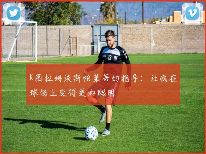 K图拉姆谈斯帕莱蒂的指导：让我在球场上变得更加聪明