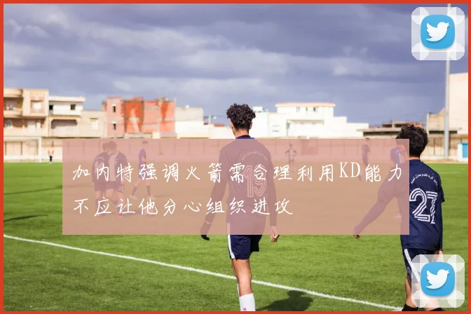 加内特强调火箭需合理利用KD能力不应让他分心组织进攻