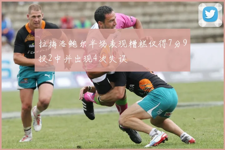 拉梅洛鲍尔半场表现糟糕仅得7分9投2中并出现4次失误