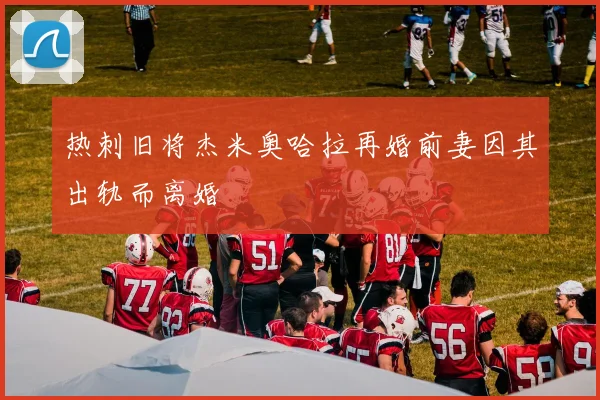 热刺旧将杰米奥哈拉再婚前妻因其出轨而离婚