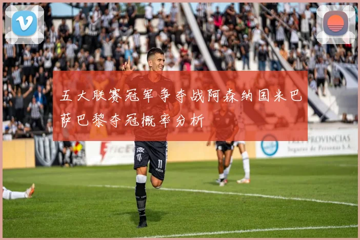 五大联赛冠军争夺战阿森纳国米巴萨巴黎夺冠概率分析