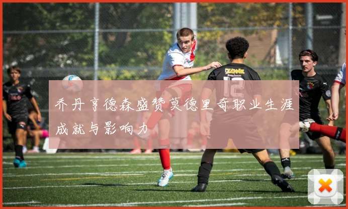 乔丹亨德森盛赞莫德里奇职业生涯成就与影响力