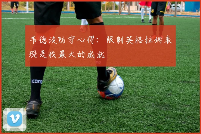 韦德谈防守心得：限制英格拉姆表现是我最大的成就