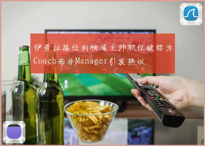伊劳拉接任利物浦主帅职位被称为Coach而非Manager引发热议