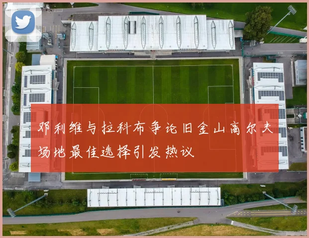 邓利维与拉科布争论旧金山高尔夫场地最佳选择引发热议