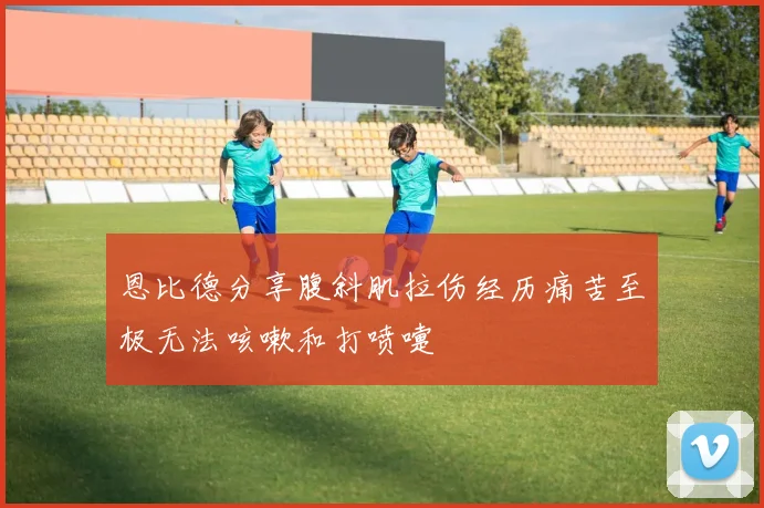 恩比德分享腹斜肌拉伤经历痛苦至极无法咳嗽和打喷嚏