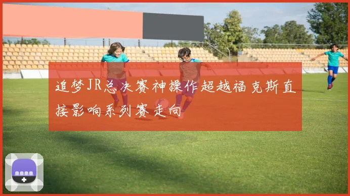 追梦JR总决赛神操作超越福克斯直接影响系列赛走向