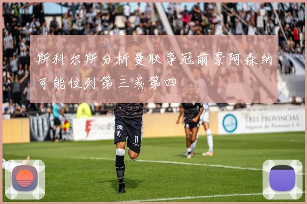 斯科尔斯分析曼联争冠前景阿森纳可能位列第三或第四