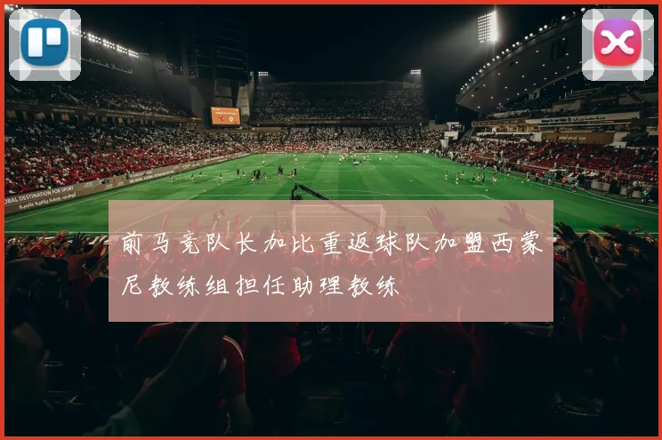 前马竞队长加比重返球队加盟西蒙尼教练组担任助理教练