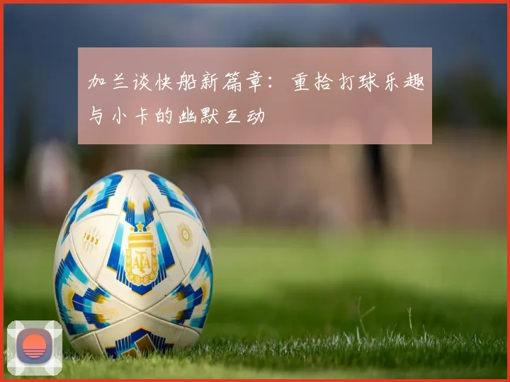 加兰谈快船新篇章：重拾打球乐趣与小卡的幽默互动