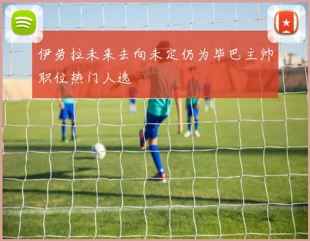伊劳拉未来去向未定仍为毕巴主帅职位热门人选
