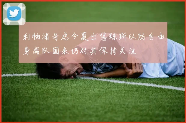 利物浦考虑今夏出售琼斯以防自由身离队国米仍对其保持关注