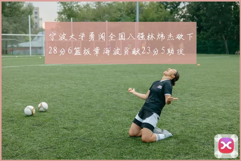 宁波大学勇闯全国八强林炜杰砍下28分6篮板章海波贡献23分5助攻