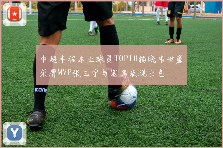 中超半程本土球员TOP10揭晓韦世豪荣膺MVP张玉宁与塞鸟表现出色