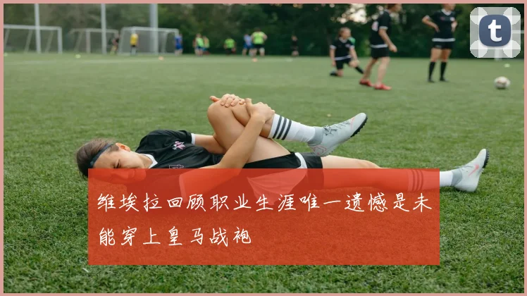 维埃拉回顾职业生涯唯一遗憾是未能穿上皇马战袍