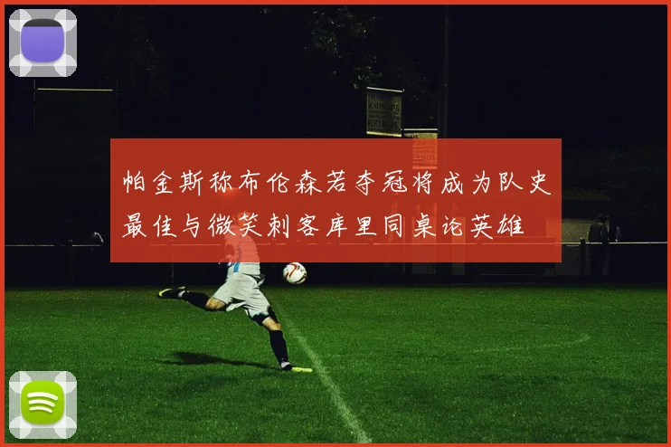 帕金斯称布伦森若夺冠将成为队史最佳与微笑刺客库里同桌论英雄