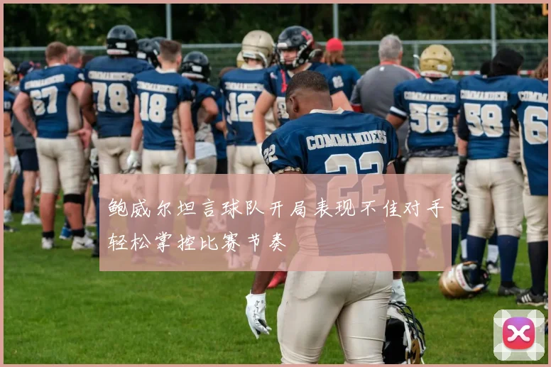 鲍威尔坦言球队开局表现不佳对手轻松掌控比赛节奏
