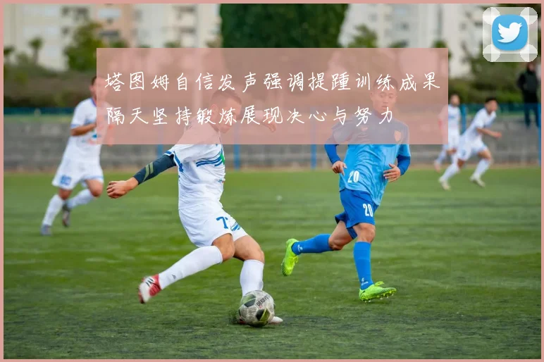 塔图姆自信发声强调提踵训练成果隔天坚持锻炼展现决心与努力