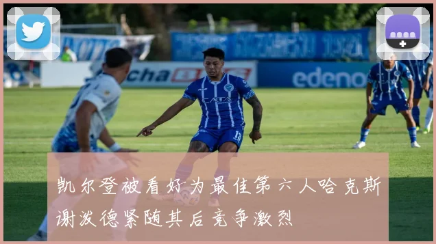 凯尔登被看好为最佳第六人哈克斯谢泼德紧随其后竞争激烈