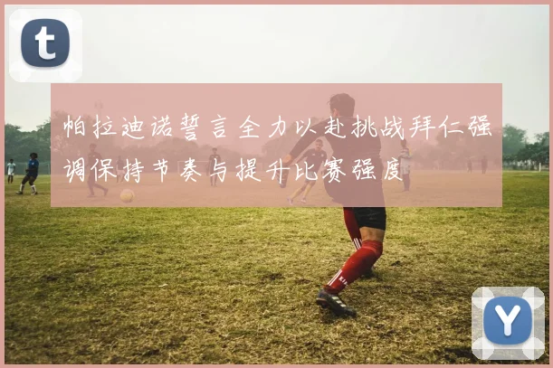 帕拉迪诺誓言全力以赴挑战拜仁强调保持节奏与提升比赛强度