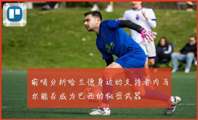 前哨分析哈兰德身边的支持者内马尔能否成为巴西的秘密武器
